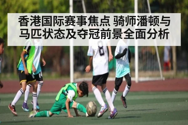 香港国际赛事焦点 骑师潘顿与马匹状态及夺冠前景全面分析（c7c7）