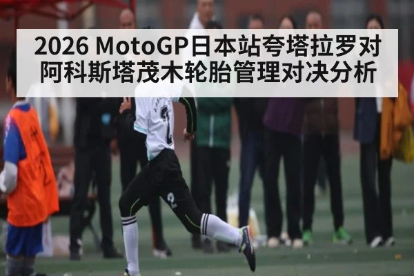 2026 MotoGP日本站夸塔拉罗对阿科斯塔茂木轮胎管理对决分析（c7c7）